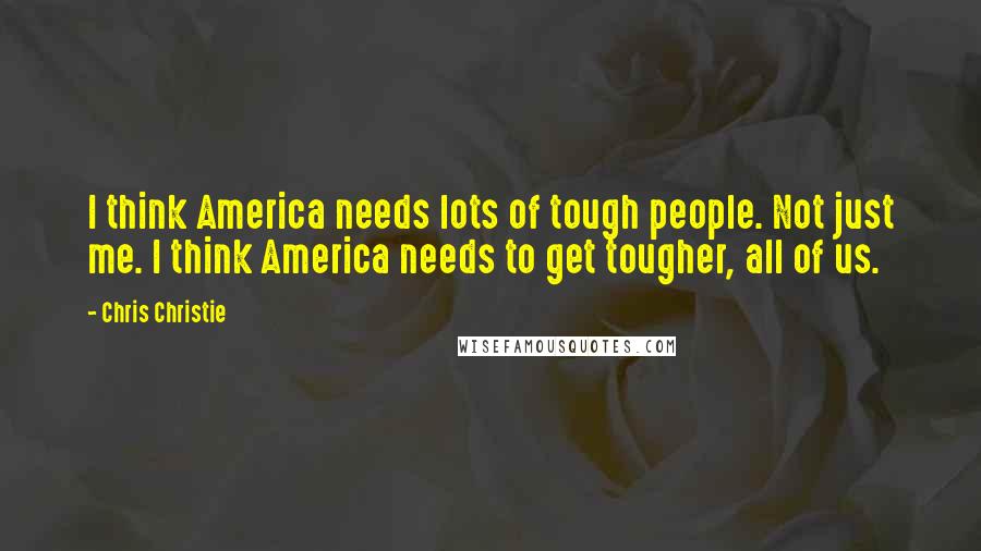 Chris Christie Quotes: I think America needs lots of tough people. Not just me. I think America needs to get tougher, all of us.