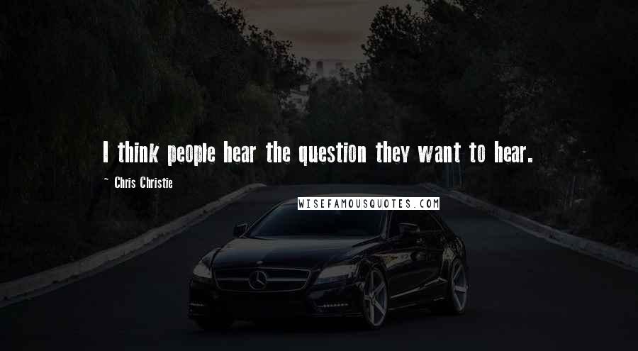 Chris Christie Quotes: I think people hear the question they want to hear.