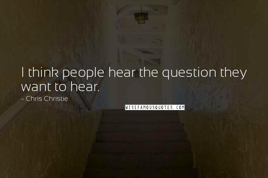 Chris Christie Quotes: I think people hear the question they want to hear.