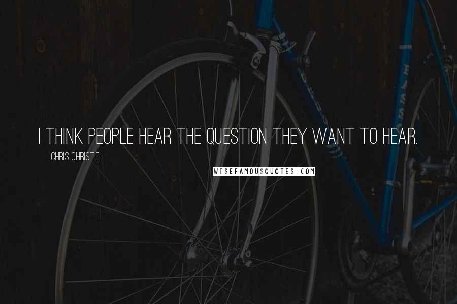 Chris Christie Quotes: I think people hear the question they want to hear.