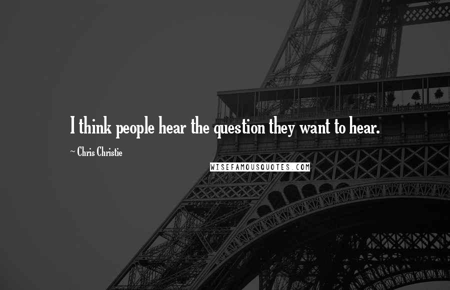 Chris Christie Quotes: I think people hear the question they want to hear.