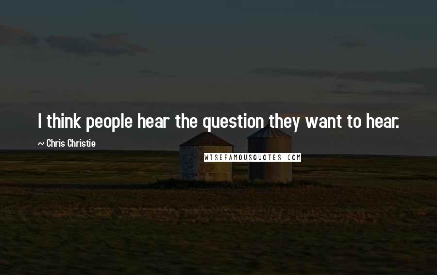 Chris Christie Quotes: I think people hear the question they want to hear.