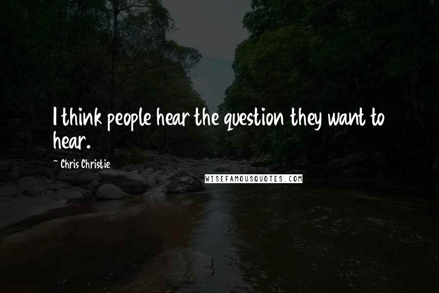 Chris Christie Quotes: I think people hear the question they want to hear.
