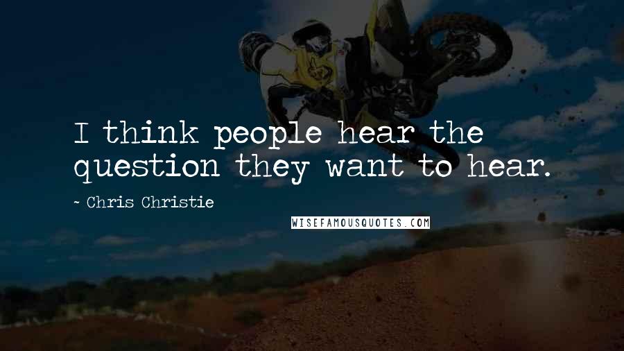 Chris Christie Quotes: I think people hear the question they want to hear.