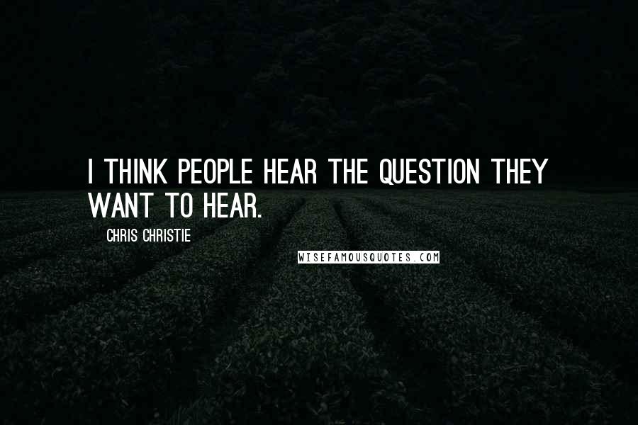 Chris Christie Quotes: I think people hear the question they want to hear.