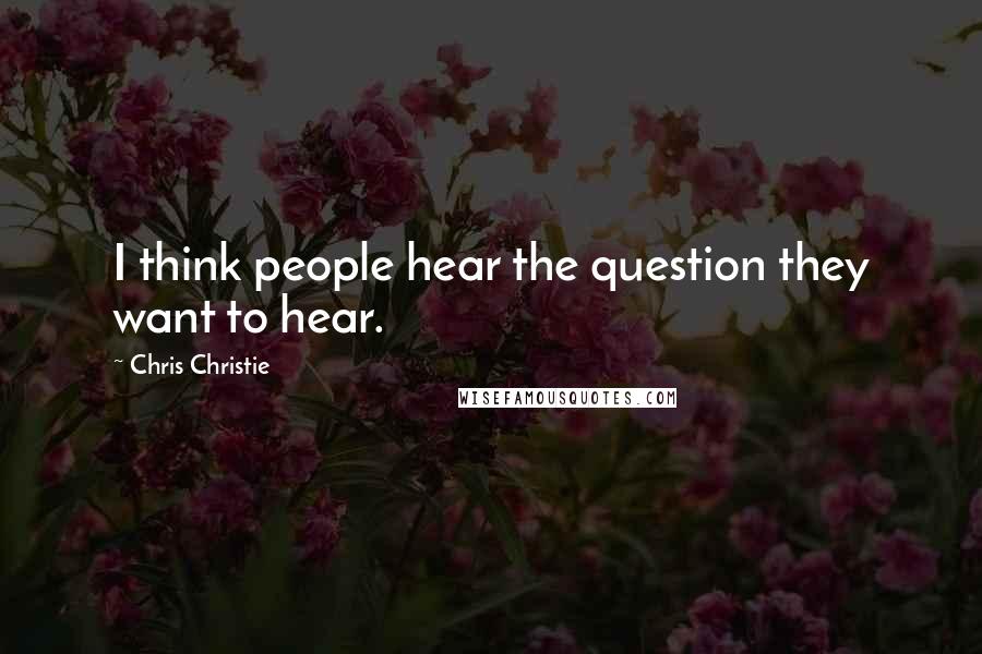 Chris Christie Quotes: I think people hear the question they want to hear.
