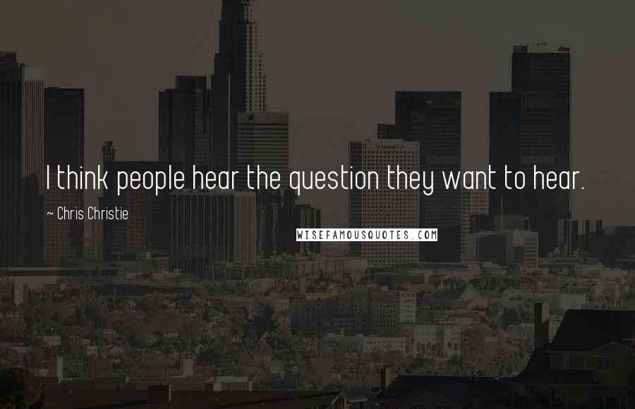 Chris Christie Quotes: I think people hear the question they want to hear.