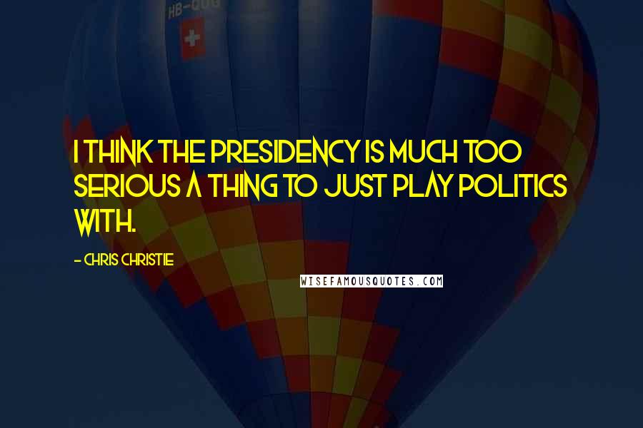 Chris Christie Quotes: I think the presidency is much too serious a thing to just play politics with.