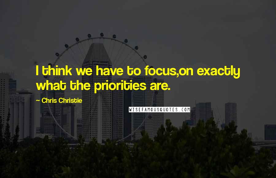 Chris Christie Quotes: I think we have to focus,on exactly what the priorities are.