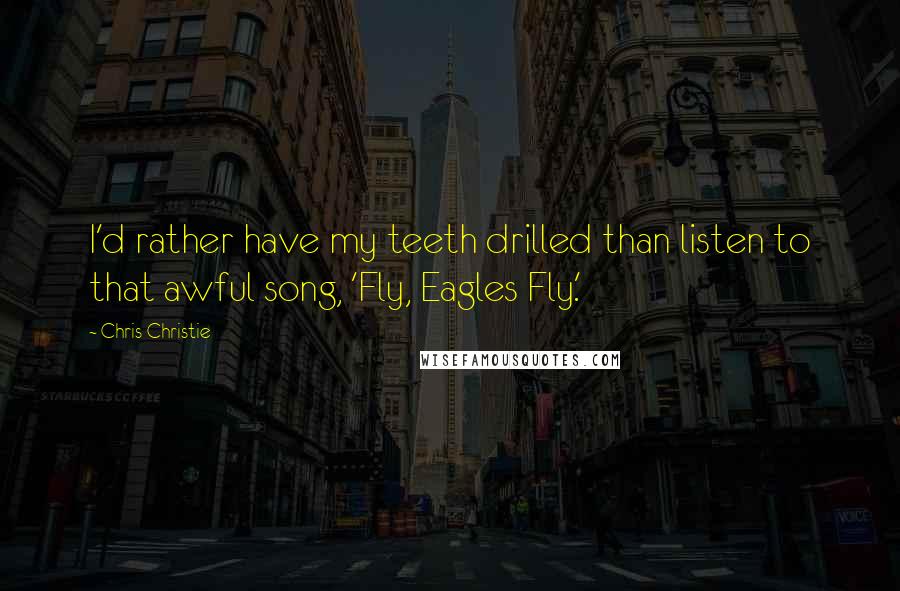 Chris Christie Quotes: I'd rather have my teeth drilled than listen to that awful song, 'Fly, Eagles Fly.'