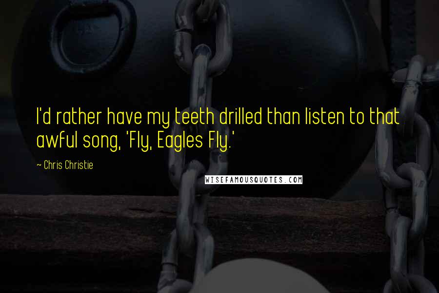 Chris Christie Quotes: I'd rather have my teeth drilled than listen to that awful song, 'Fly, Eagles Fly.'