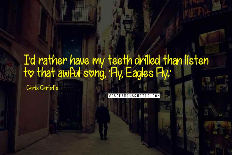 Chris Christie Quotes: I'd rather have my teeth drilled than listen to that awful song, 'Fly, Eagles Fly.'