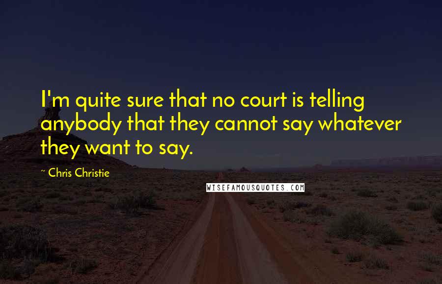 Chris Christie Quotes: I'm quite sure that no court is telling anybody that they cannot say whatever they want to say.