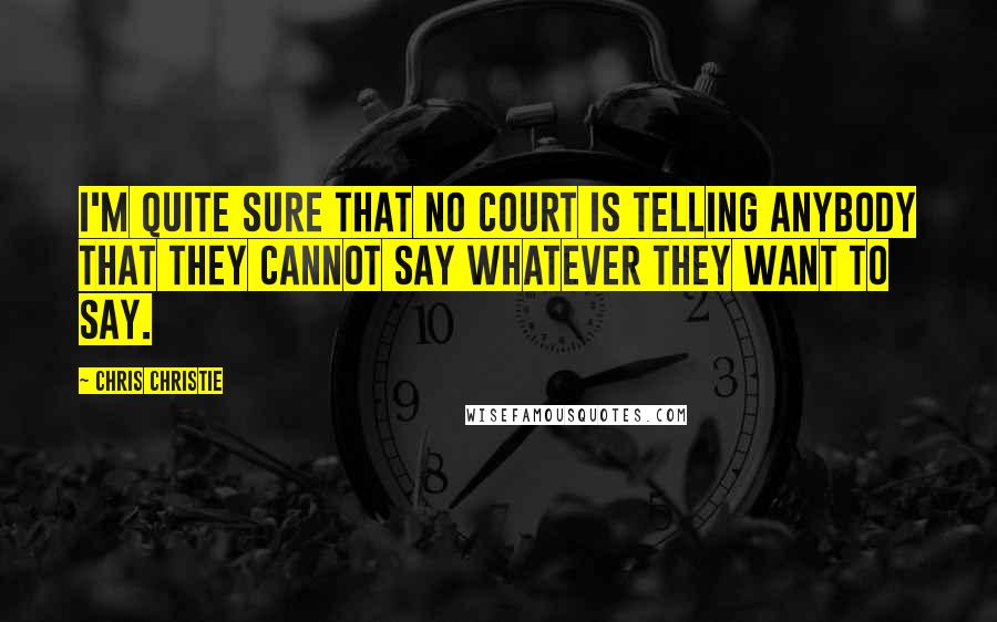 Chris Christie Quotes: I'm quite sure that no court is telling anybody that they cannot say whatever they want to say.