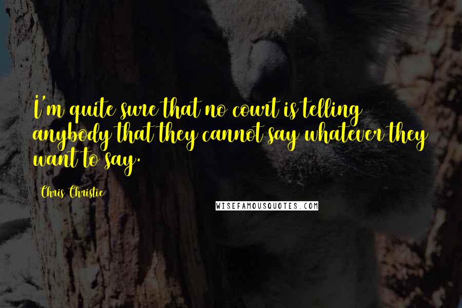 Chris Christie Quotes: I'm quite sure that no court is telling anybody that they cannot say whatever they want to say.