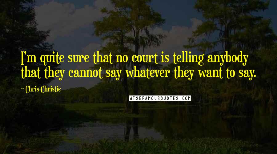 Chris Christie Quotes: I'm quite sure that no court is telling anybody that they cannot say whatever they want to say.