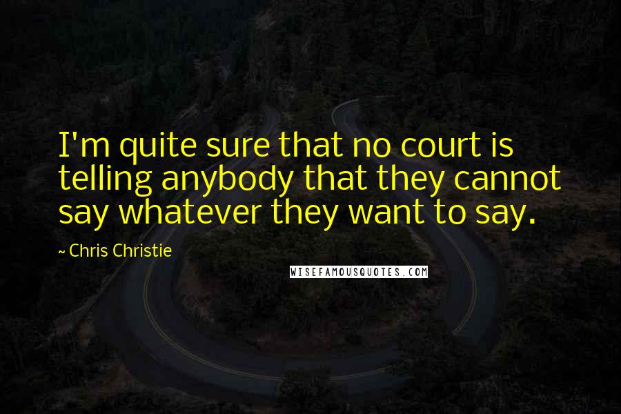 Chris Christie Quotes: I'm quite sure that no court is telling anybody that they cannot say whatever they want to say.