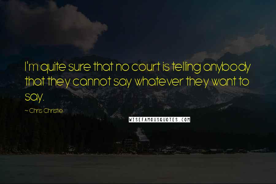 Chris Christie Quotes: I'm quite sure that no court is telling anybody that they cannot say whatever they want to say.