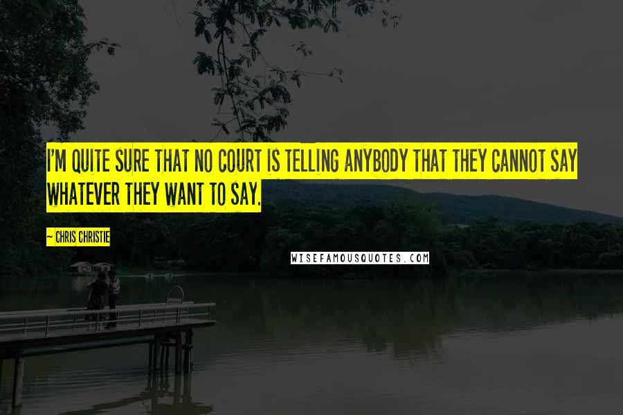 Chris Christie Quotes: I'm quite sure that no court is telling anybody that they cannot say whatever they want to say.