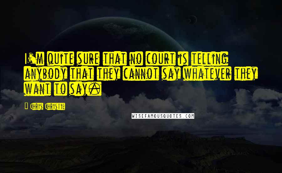 Chris Christie Quotes: I'm quite sure that no court is telling anybody that they cannot say whatever they want to say.