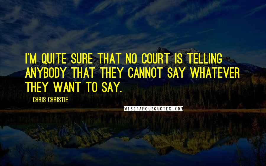 Chris Christie Quotes: I'm quite sure that no court is telling anybody that they cannot say whatever they want to say.