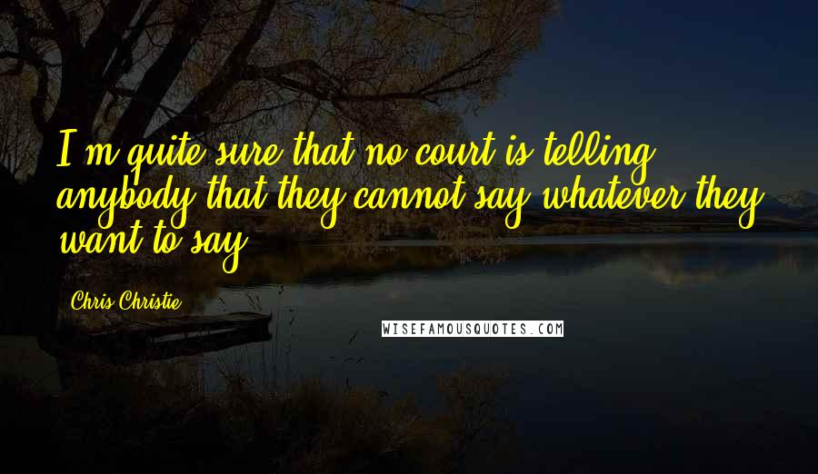 Chris Christie Quotes: I'm quite sure that no court is telling anybody that they cannot say whatever they want to say.