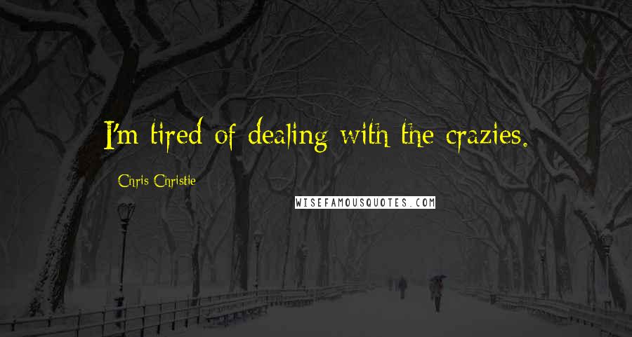 Chris Christie Quotes: I'm tired of dealing with the crazies.