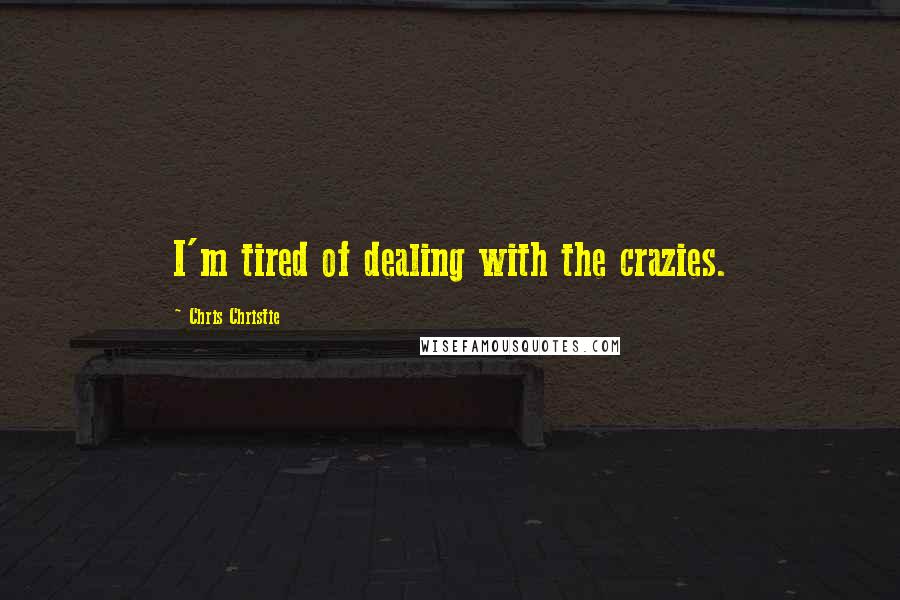 Chris Christie Quotes: I'm tired of dealing with the crazies.