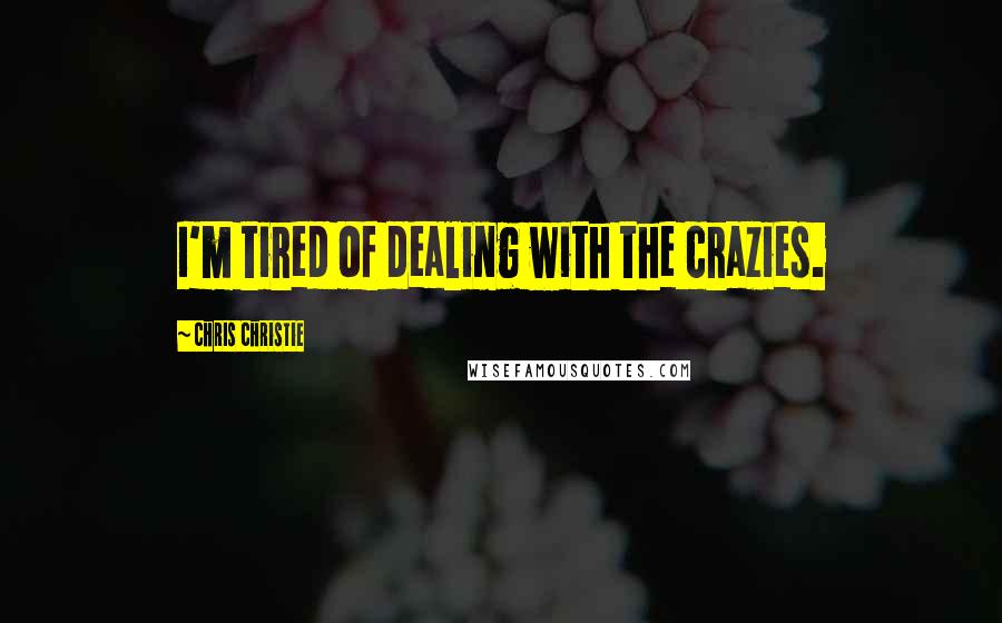 Chris Christie Quotes: I'm tired of dealing with the crazies.