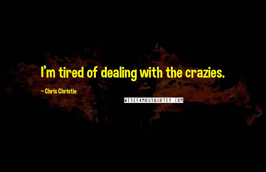 Chris Christie Quotes: I'm tired of dealing with the crazies.