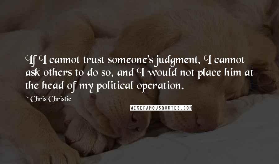 Chris Christie Quotes: If I cannot trust someone's judgment, I cannot ask others to do so, and I would not place him at the head of my political operation.