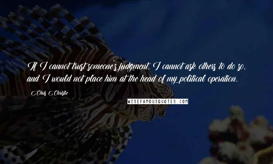 Chris Christie Quotes: If I cannot trust someone's judgment, I cannot ask others to do so, and I would not place him at the head of my political operation.