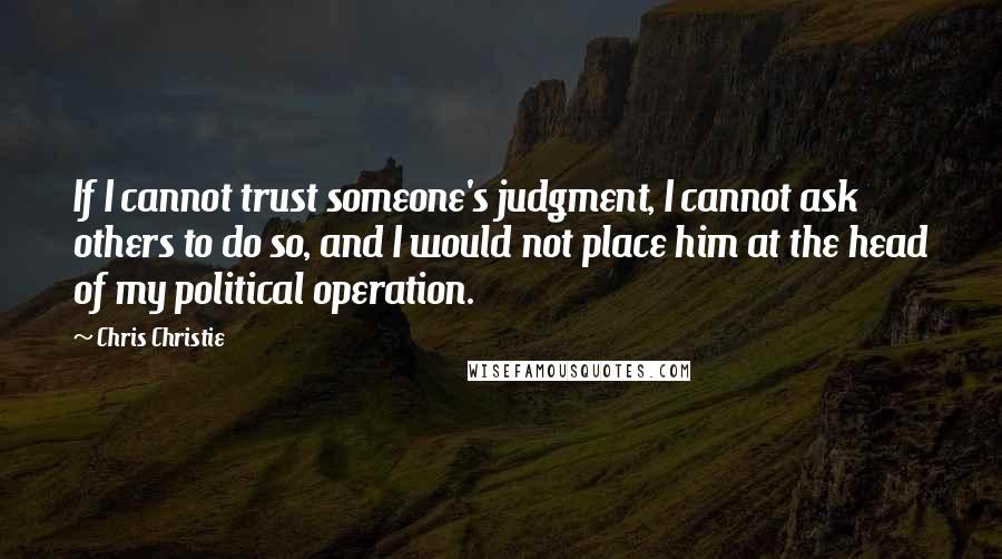 Chris Christie Quotes: If I cannot trust someone's judgment, I cannot ask others to do so, and I would not place him at the head of my political operation.