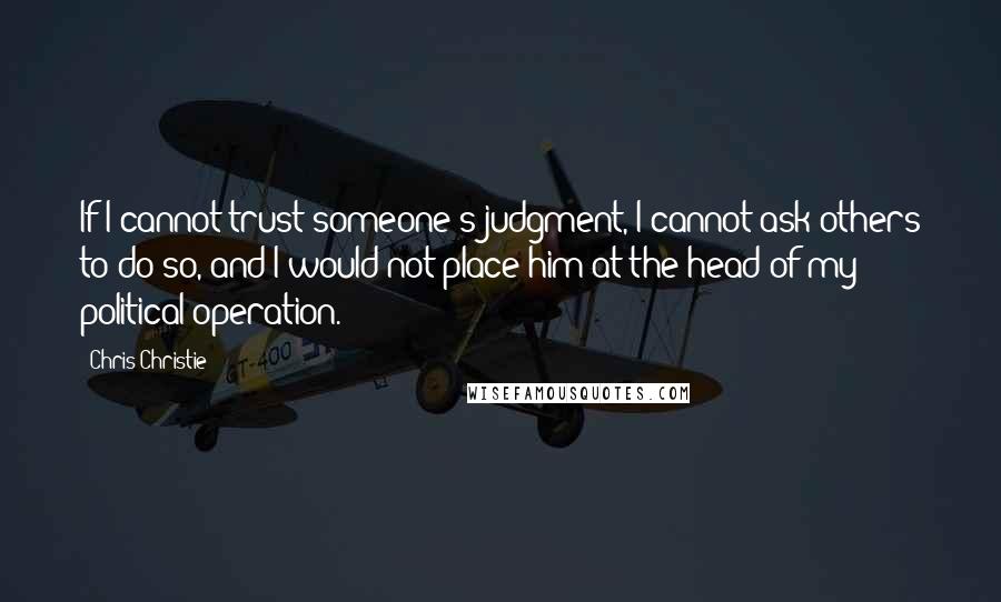 Chris Christie Quotes: If I cannot trust someone's judgment, I cannot ask others to do so, and I would not place him at the head of my political operation.