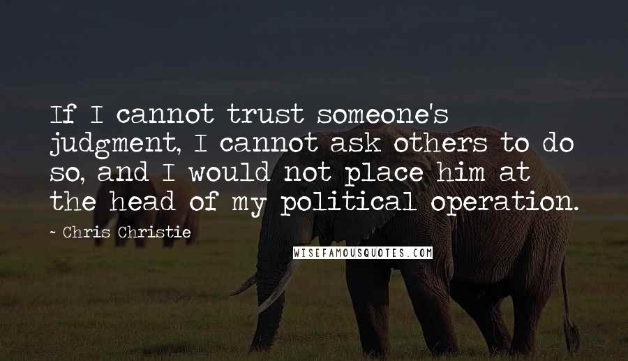 Chris Christie Quotes: If I cannot trust someone's judgment, I cannot ask others to do so, and I would not place him at the head of my political operation.