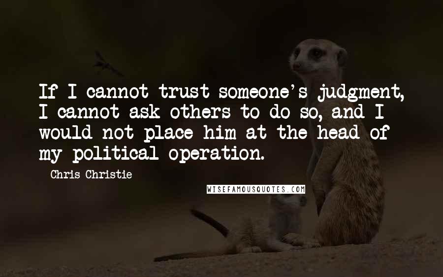 Chris Christie Quotes: If I cannot trust someone's judgment, I cannot ask others to do so, and I would not place him at the head of my political operation.