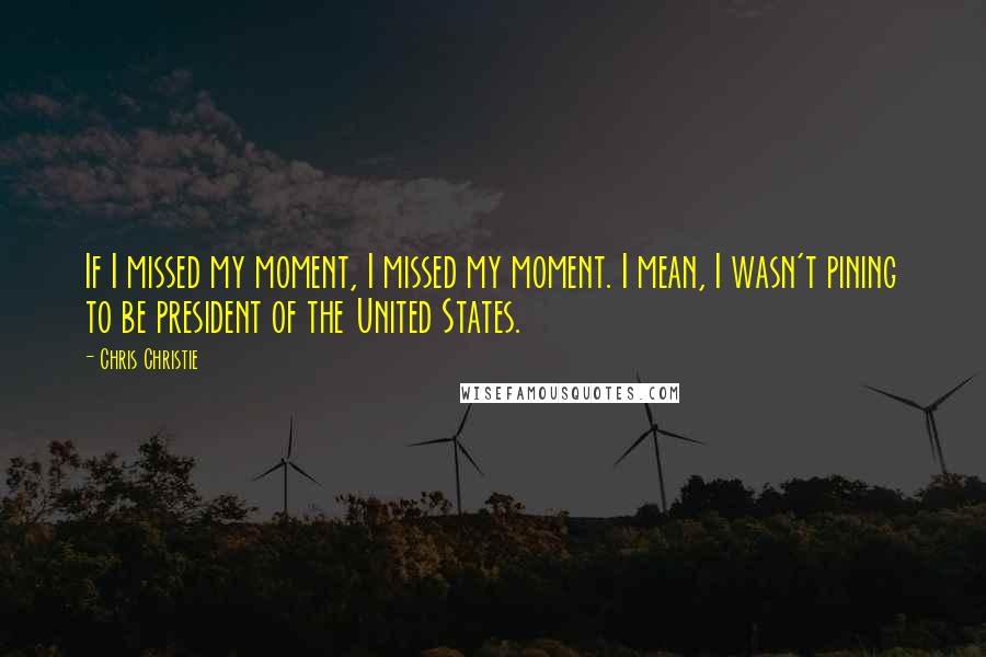 Chris Christie Quotes: If I missed my moment, I missed my moment. I mean, I wasn't pining to be president of the United States.