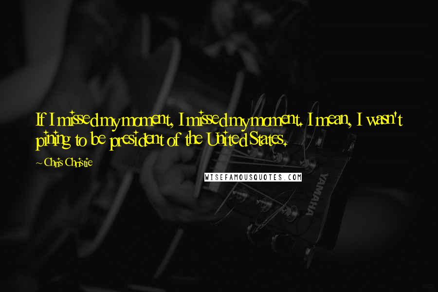 Chris Christie Quotes: If I missed my moment, I missed my moment. I mean, I wasn't pining to be president of the United States.