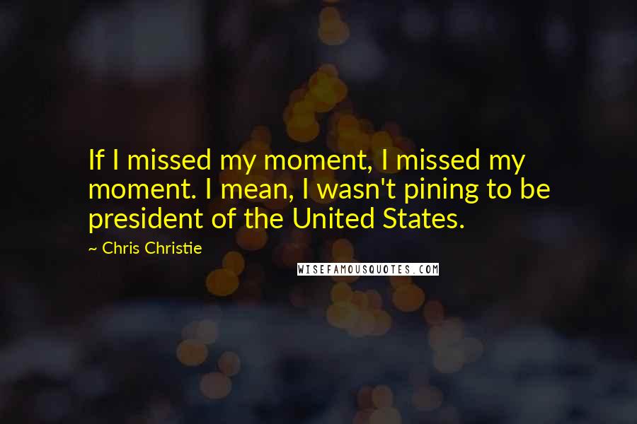 Chris Christie Quotes: If I missed my moment, I missed my moment. I mean, I wasn't pining to be president of the United States.