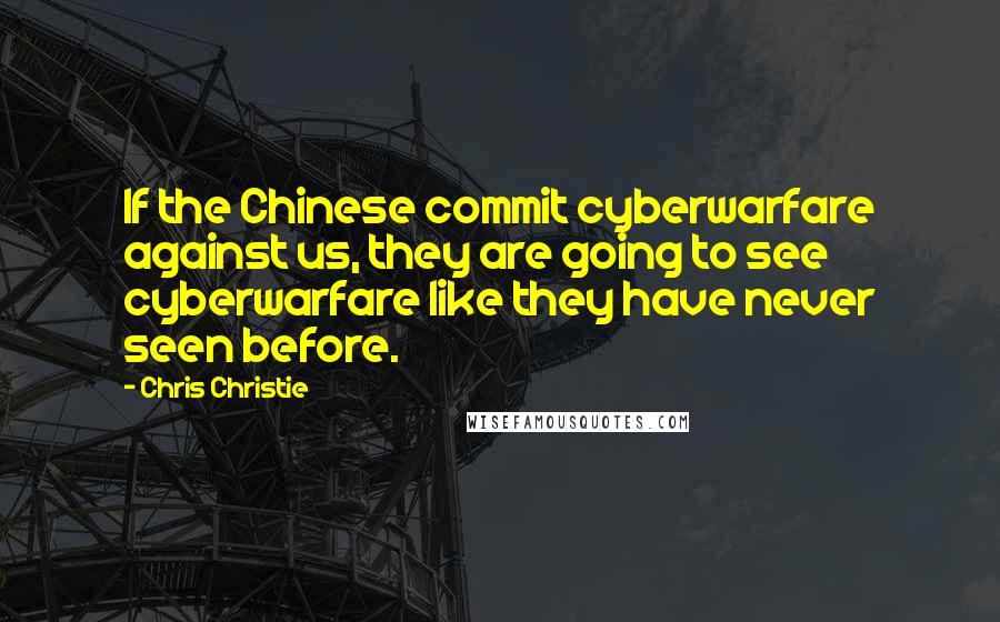 Chris Christie Quotes: If the Chinese commit cyberwarfare against us, they are going to see cyberwarfare like they have never seen before.