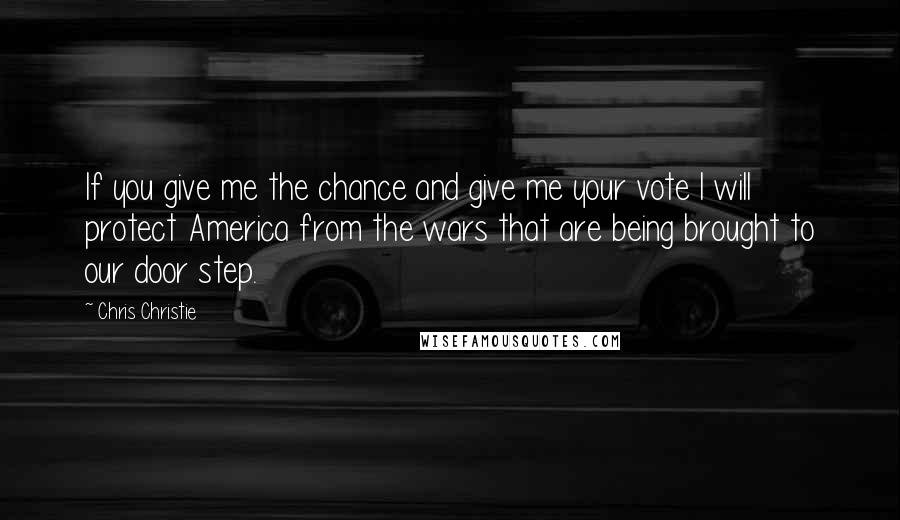 Chris Christie Quotes: If you give me the chance and give me your vote I will protect America from the wars that are being brought to our door step.