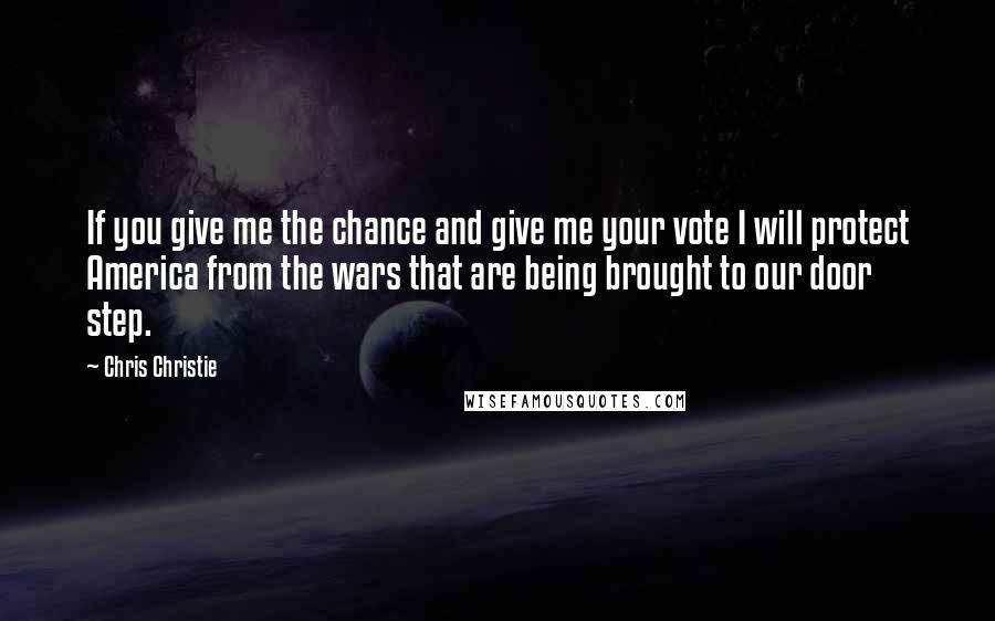 Chris Christie Quotes: If you give me the chance and give me your vote I will protect America from the wars that are being brought to our door step.