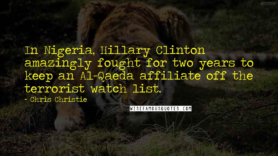 Chris Christie Quotes: In Nigeria, Hillary Clinton amazingly fought for two years to keep an Al-Qaeda affiliate off the terrorist watch list.