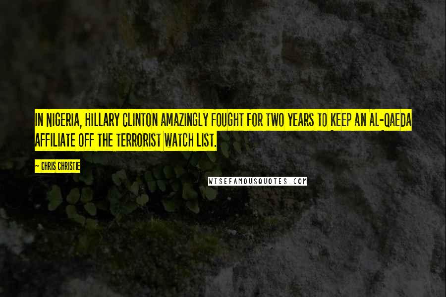 Chris Christie Quotes: In Nigeria, Hillary Clinton amazingly fought for two years to keep an Al-Qaeda affiliate off the terrorist watch list.