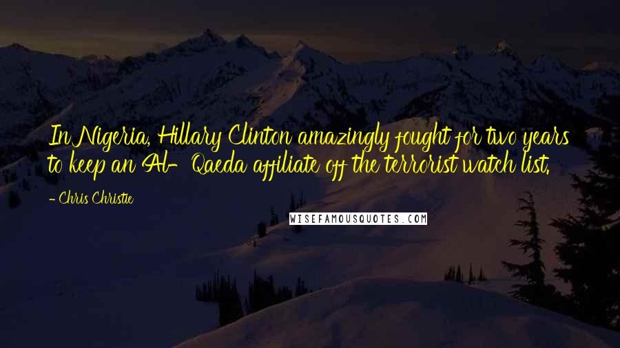 Chris Christie Quotes: In Nigeria, Hillary Clinton amazingly fought for two years to keep an Al-Qaeda affiliate off the terrorist watch list.