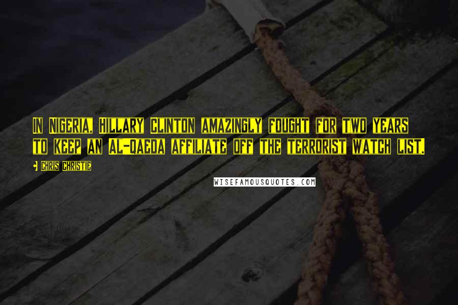 Chris Christie Quotes: In Nigeria, Hillary Clinton amazingly fought for two years to keep an Al-Qaeda affiliate off the terrorist watch list.