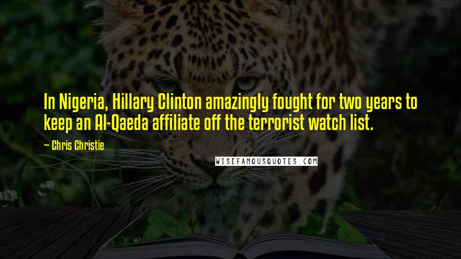 Chris Christie Quotes: In Nigeria, Hillary Clinton amazingly fought for two years to keep an Al-Qaeda affiliate off the terrorist watch list.