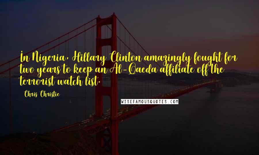 Chris Christie Quotes: In Nigeria, Hillary Clinton amazingly fought for two years to keep an Al-Qaeda affiliate off the terrorist watch list.