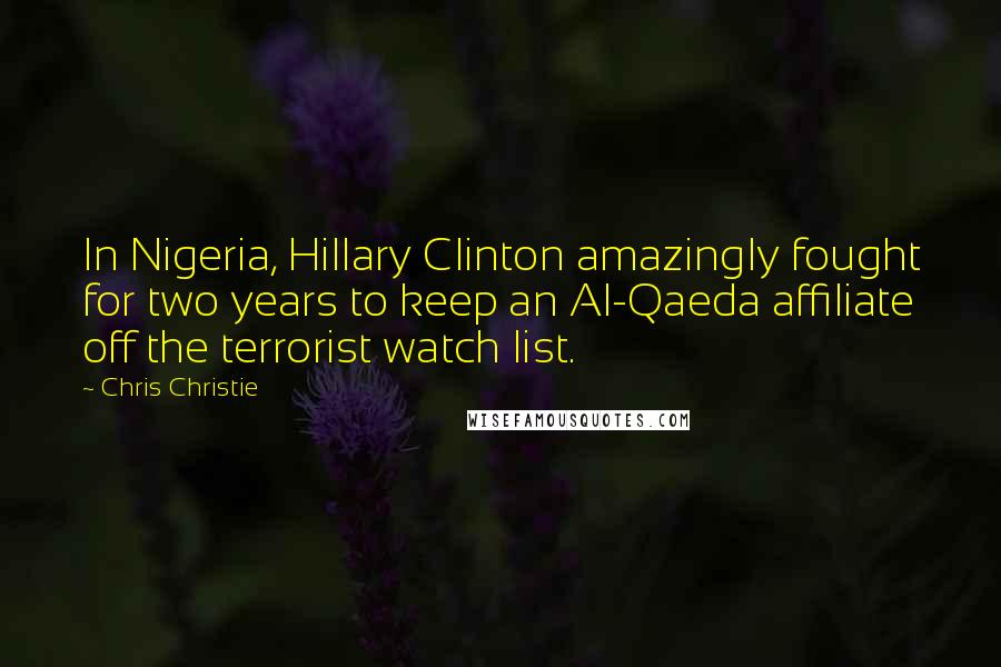 Chris Christie Quotes: In Nigeria, Hillary Clinton amazingly fought for two years to keep an Al-Qaeda affiliate off the terrorist watch list.