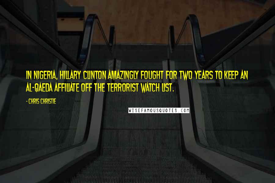 Chris Christie Quotes: In Nigeria, Hillary Clinton amazingly fought for two years to keep an Al-Qaeda affiliate off the terrorist watch list.